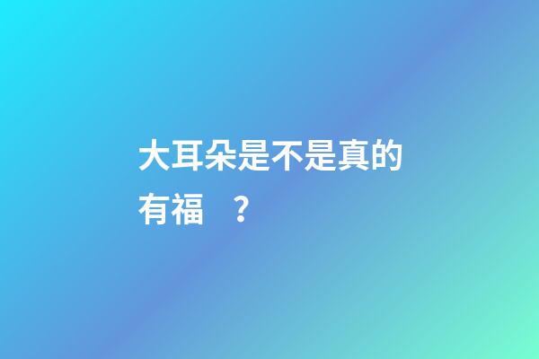 大耳朵是不是真的有福？